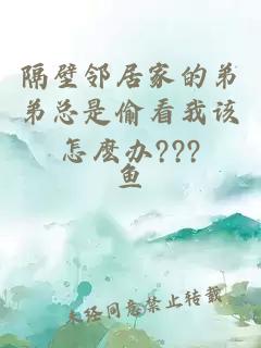 隔壁邻居家的弟弟总是偷看我该怎麽办???