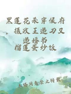 黑莲花杀穿侯府，摄政王递刀又递婚书