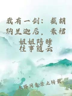 我有一剑：截胡纳兰迦后，素裙姐姐陪睡